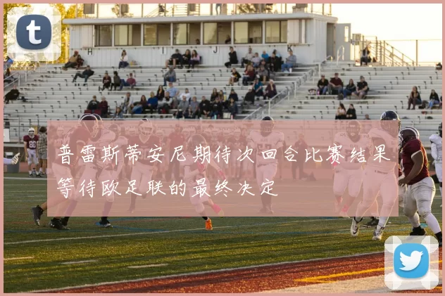 普雷斯蒂安尼期待次回合比赛结果等待欧足联的最终决定