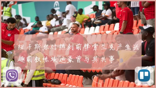纽卡斯尔对热刺前锋索兰克产生兴趣前教练埃迪豪曾与其共事