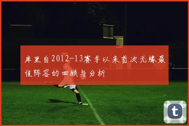 库里自2012-13赛季以来首次无缘最佳阵容的回顾与分析