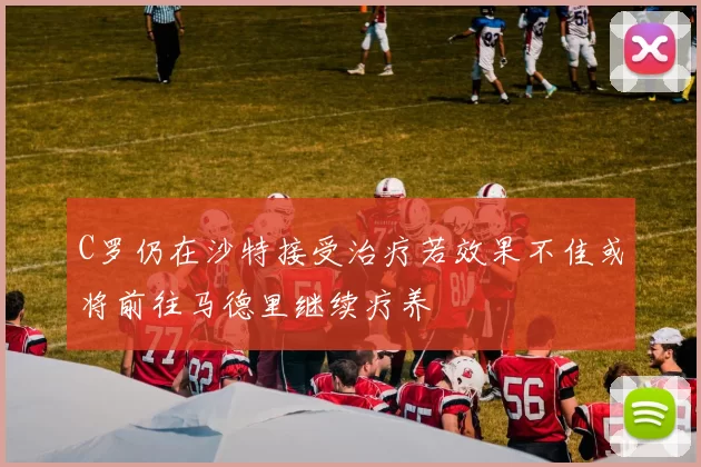 C罗仍在沙特接受治疗若效果不佳或将前往马德里继续疗养