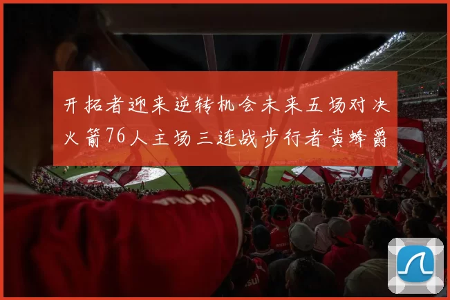 开拓者迎来逆转机会未来五场对决火箭76人主场三连战步行者黄蜂爵士