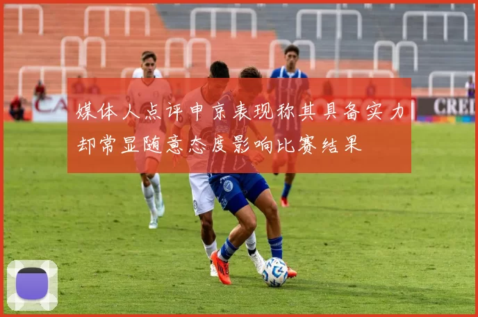 媒体人点评申京表现称其具备实力却常显随意态度影响比赛结果