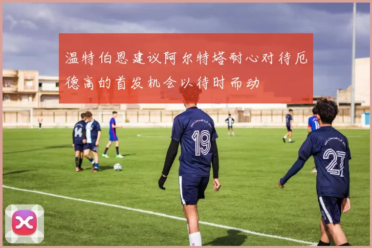 温特伯恩建议阿尔特塔耐心对待厄德高的首发机会以待时而动