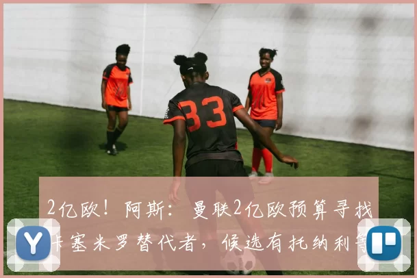 2亿欧！阿斯：曼联2亿欧预算寻找卡塞米罗替代者，候选有托纳利等