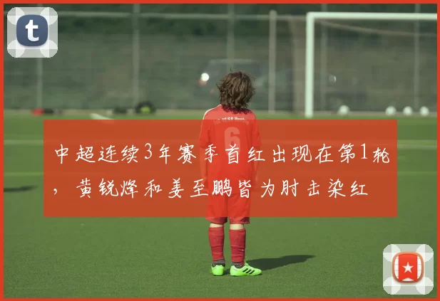 中超连续3年赛季首红出现在第1轮，黄锐烽和姜至鹏皆为肘击染红