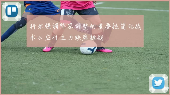 科尔强调阵容调整的重要性简化战术以应对主力缺席挑战