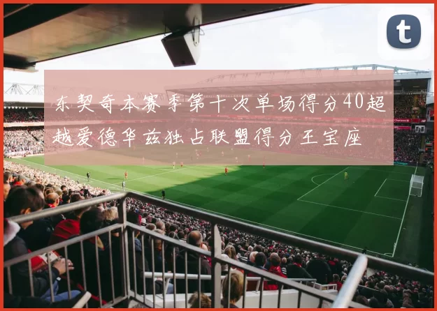 东契奇本赛季第十次单场得分40超越爱德华兹独占联盟得分王宝座