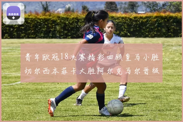 青年欧冠18决赛精彩回顾皇马小胜切尔西本菲卡大胜阿尔克马尔晋级