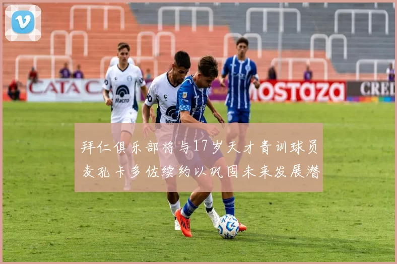 拜仁俱乐部将与17岁天才青训球员麦孔卡多佐续约以巩固未来发展潜力