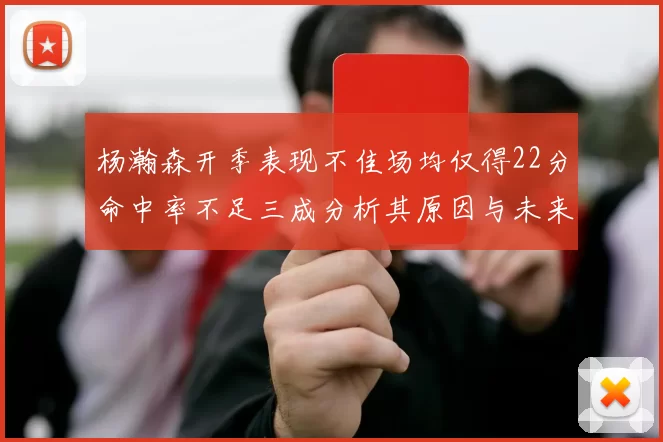 杨瀚森开季表现不佳场均仅得22分命中率不足三成分析其原因与未来发展潜力