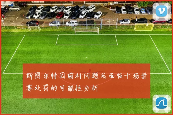 斯图尔特因前科问题或面临十场禁赛处罚的可能性分析