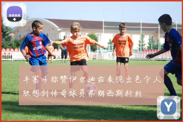 丰塞卡称赞伊尔迪兹表现出色令人联想到传奇球员弗朗西斯科利