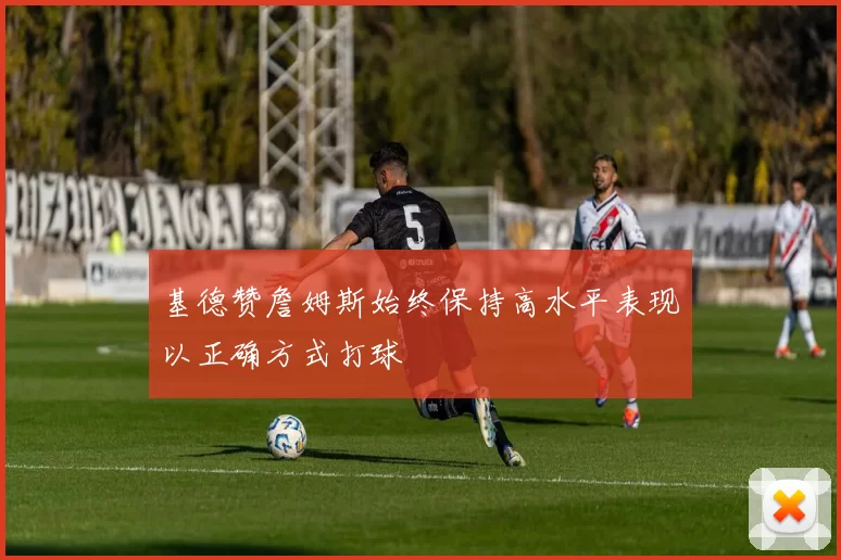 基德赞詹姆斯始终保持高水平表现以正确方式打球