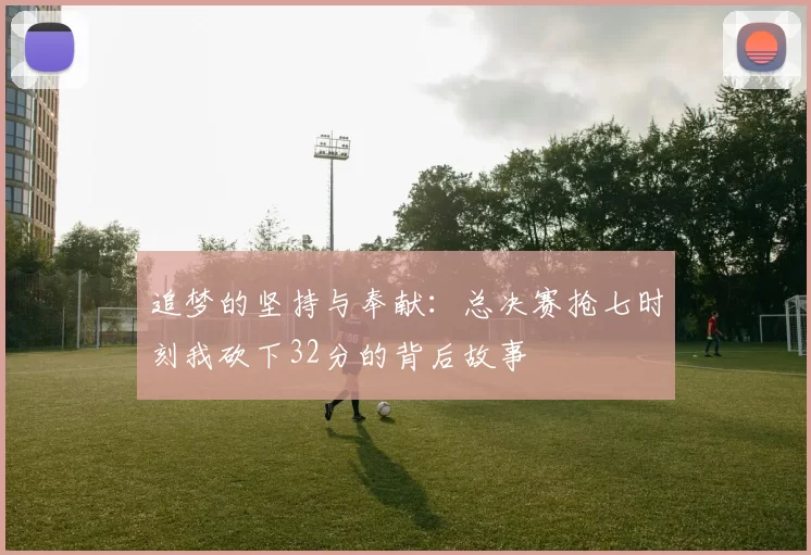 追梦的坚持与奉献：总决赛抢七时刻我砍下32分的背后故事