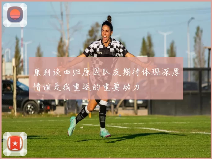康利谈回归原因队友期待体现深厚情谊是我重返的重要动力