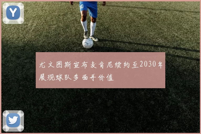 尤文图斯宣布麦肯尼续约至2030年展现球队多面手价值