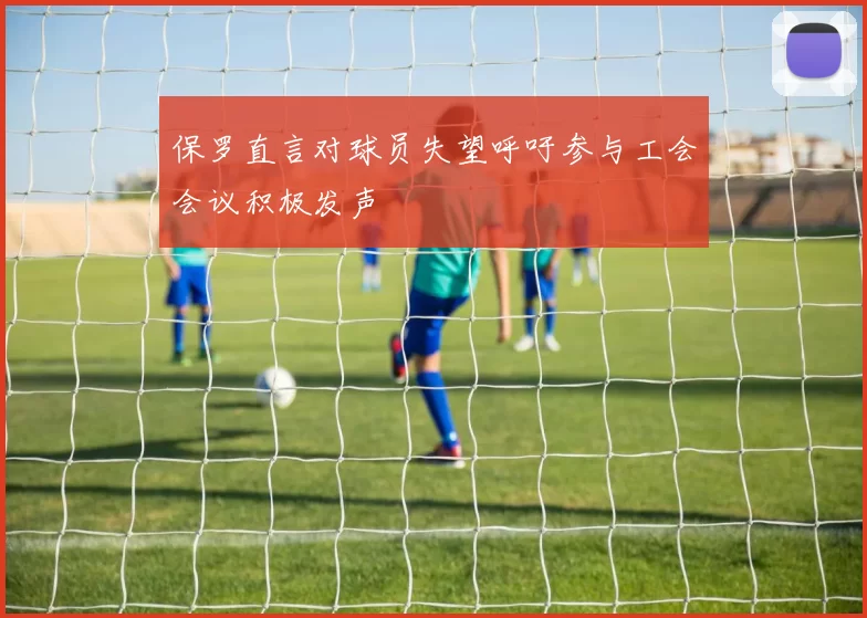 保罗直言对球员失望呼吁参与工会会议积极发声