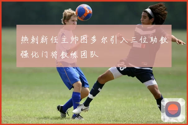 热刺新任主帅图多尔引入三位助教强化门将教练团队